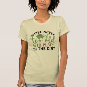 You Are Never Too Old To Play In The Dirt T-Shirt
