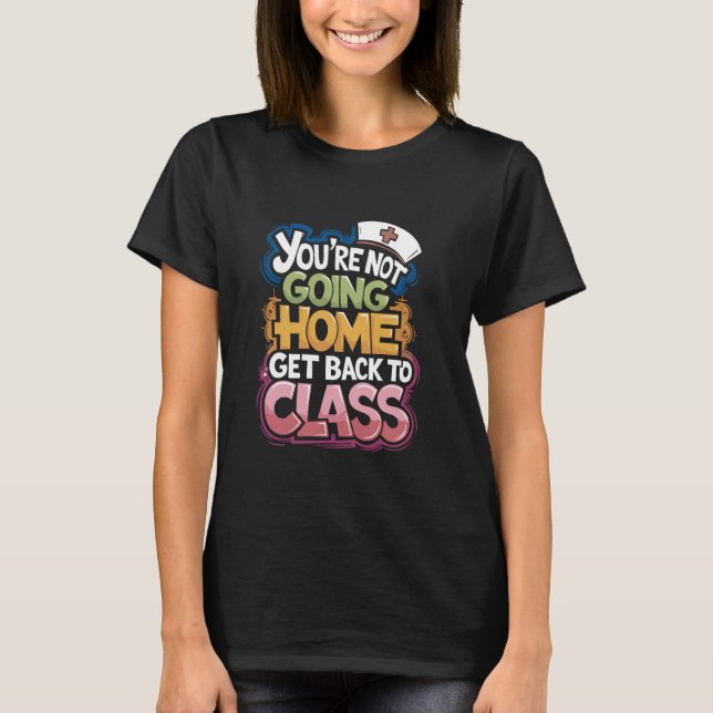 You Are Not Going Home Get Back To Class, School N T-Shirt (Front)