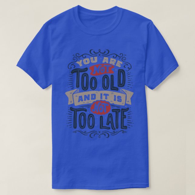 You Are Not Too Old And Its Not Too Late T-Shirt (Design Front)