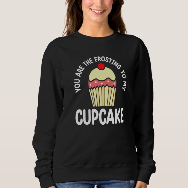 You Are The Frosting To My Cupcake  Pastry Cake Sweatshirt (Front)