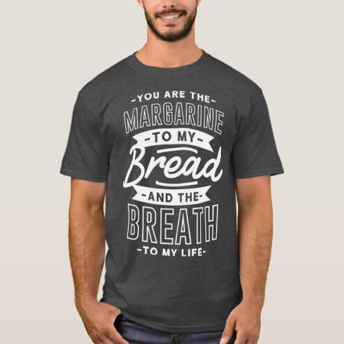 you are the margarine to my bread and the breath t T_Shirt