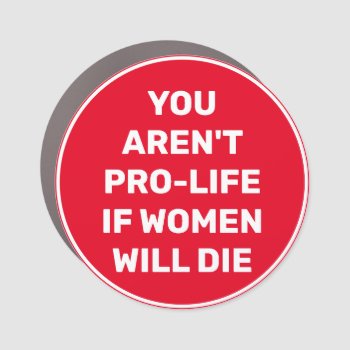 You Aren't Pro-life If Women Will Die Car Magnet by DakotaPolitics at Zazzle