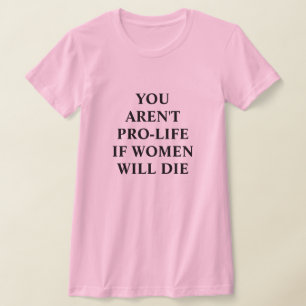 You Aren't Pro-life if Women Will Die T-Shirt