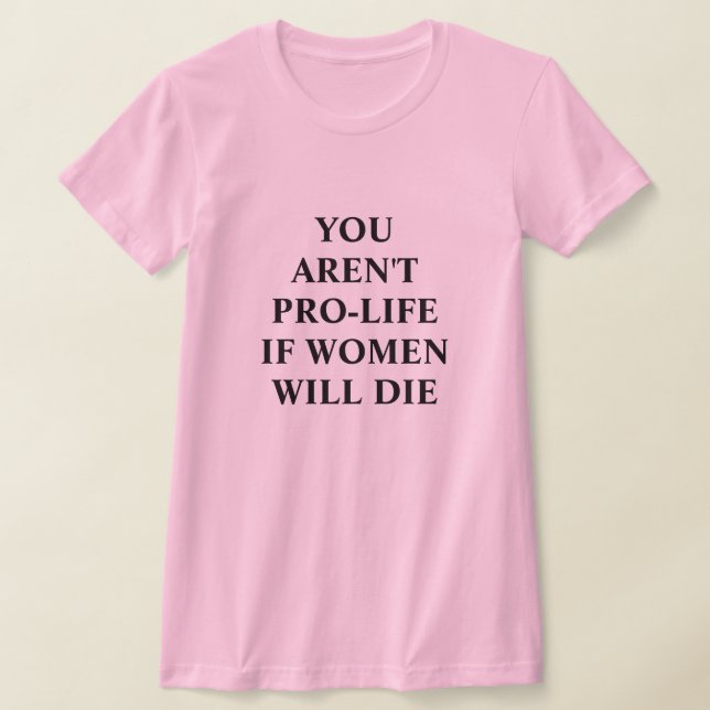 You Aren't Pro-life if Women Will Die  T-Shirt (Laydown)