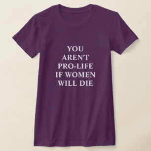 You Aren't Pro-life if Women Will Die T-Shirt