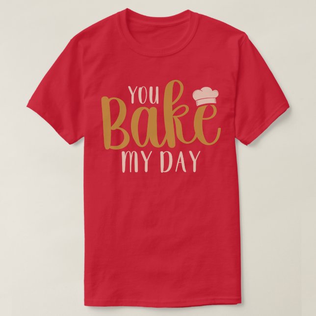 You Bake My Day Baker Baking Pastry  T-Shirt (Design Front)