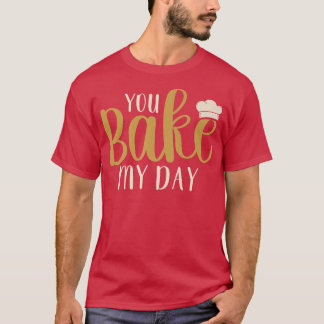 You Bake My Day Baker Baking Pastry T-Shirt