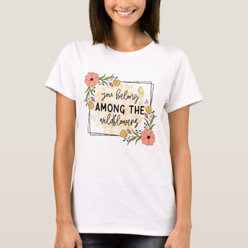 You belong among the wild flowers T_Shirt