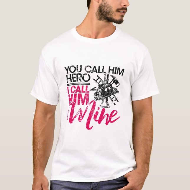 You Call Him Hero I Call Him Mine Firefighter Wife T-Shirt (Front)