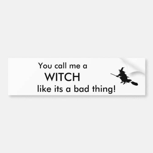 You call me a  WITCH like its a bad thing Bumper Sticker