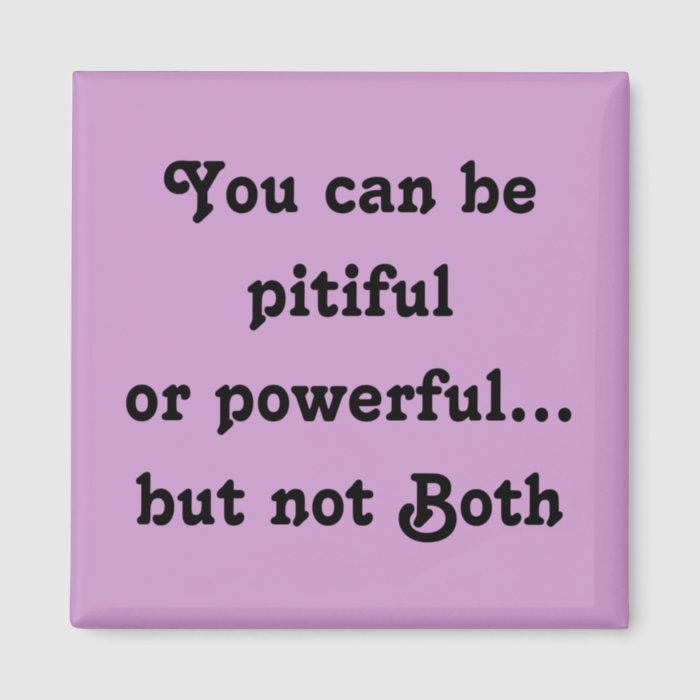 You can be pitiful or powerfulbut not Both magn Magnets