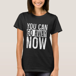 You Can Go Away Now     T-Shirt