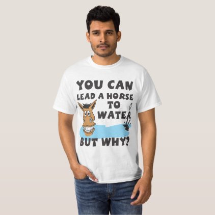 You Can Lead a Horse to Water but Why T-Shirt