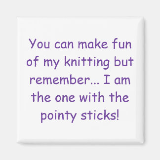 You can make fun of my knitting but remember...... magnet