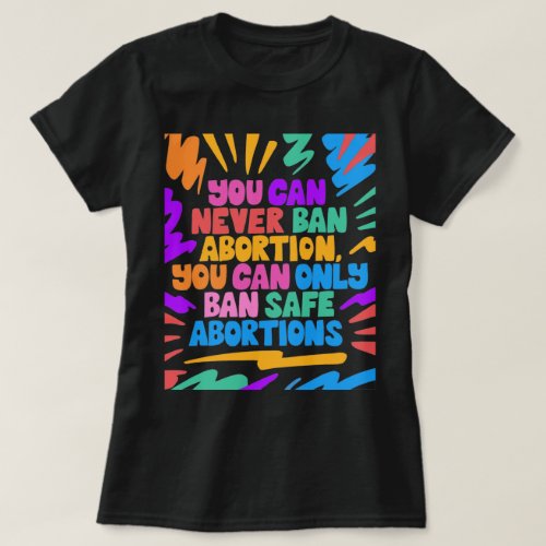 YOU CAN NEVER BAN ABORTION ONLY SAFE ABORTION T_Shirt