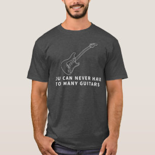 You Can Never Have Too Many Guitars - Funny Guitar T-Shirt