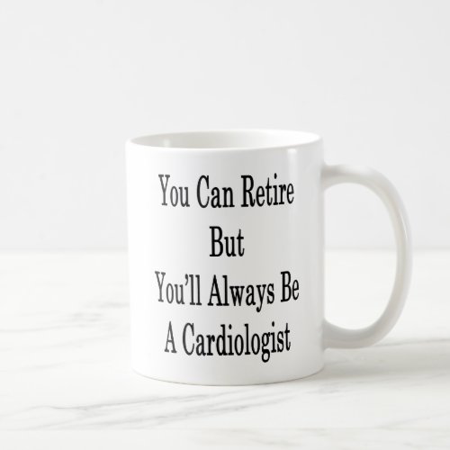 You Can Retire But Youll Always Be A Cardiologist Coffee Mug