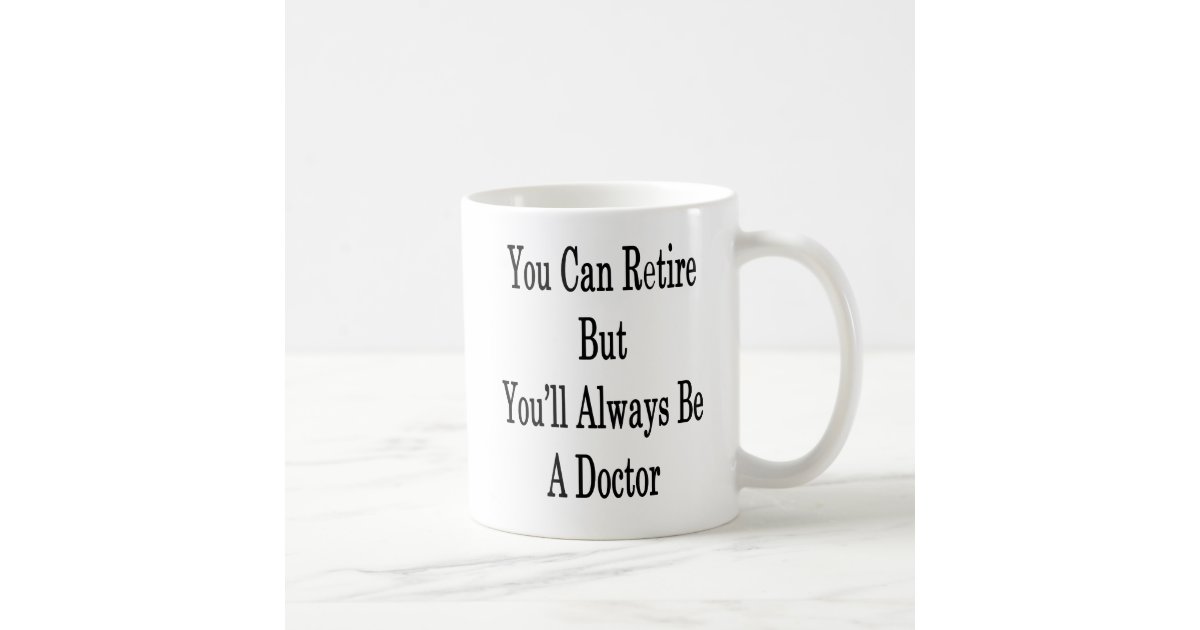 You Can Retire But You'll Always Be A Doctor Coffee Mug | Zazzle