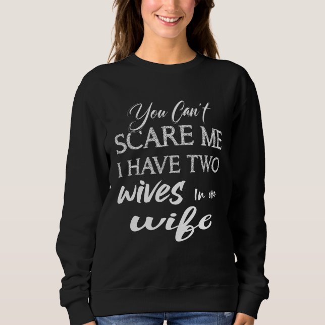 You Can Scare Me I Have Two Wives in one Wife Sayi Sweatshirt (Front)