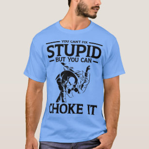 You can t fix stupid but you can choke it T-Shirt