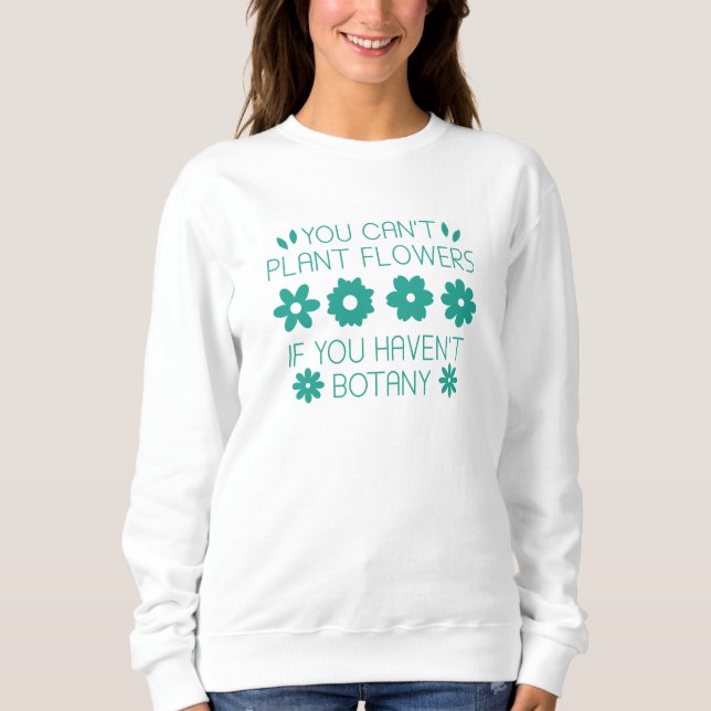 You Can’t Plant Flowers If You Haven’t Botany Sweatshirt (Front)
