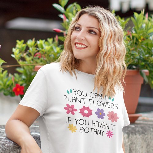 You Cant Plant Flowers If You Havent Botany T_Sh T_Shirt