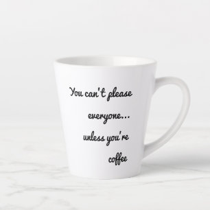 You Can’t Please Everyone… Unless You’re Coffee  Latte Mug