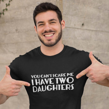 You Can’t Scare Me I Have Two Daughters T-shirt by finestshirts at Zazzle