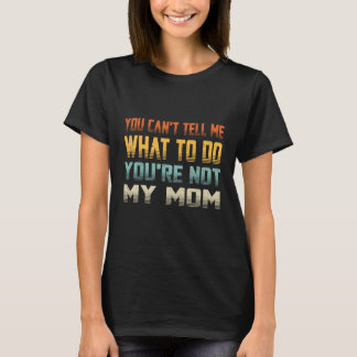 You Can t Tell Me What To Do You re Not My Mom T-Shirt