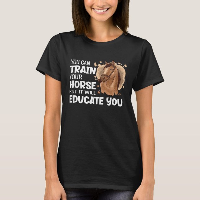 You Can Train Your Horse But It Will Educate You   T-Shirt (Front)