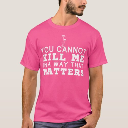 You Cannot Kill Me In A Way That Matters T_Shirt