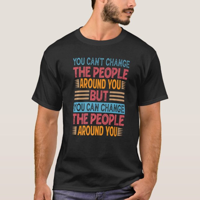 You Can't Change The People Around You  Inspiratio T-Shirt (Front)