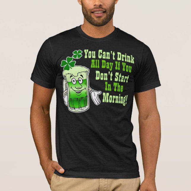 You Can't Drink All Day If You Don't Start In ... T-Shirt (Front)