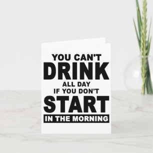 You Can't Drink All Day If You Don't Start In The Card
