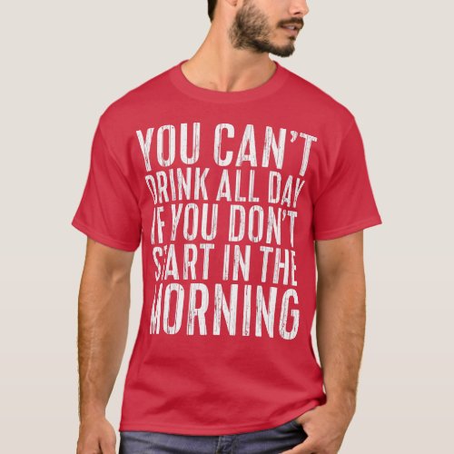 You Cant Drink All Day If You Dont Start In The Mo T_Shirt