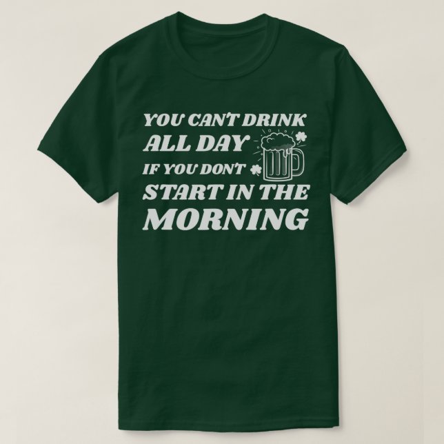 You Can't Drink All Day If You Don't Start In The  T-Shirt (Design Front)