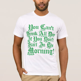 You Can't Drink All Day If You Don't Start Now T-Shirt