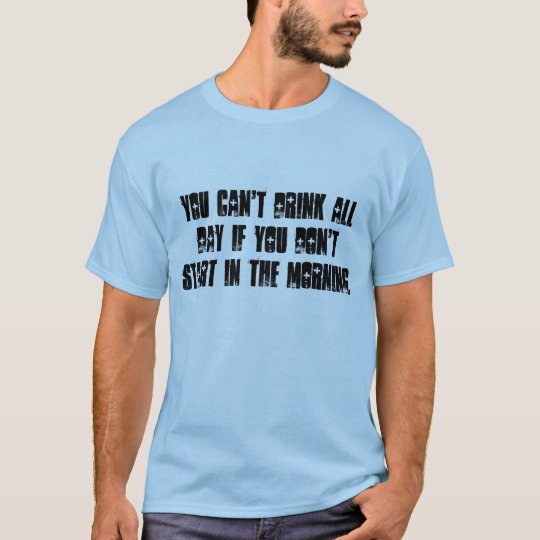 You cant drink all day unless start in morning. T-Shirt