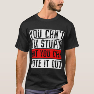You Can't Fix Stupid But You Can Vote It Out Funny T-Shirt
