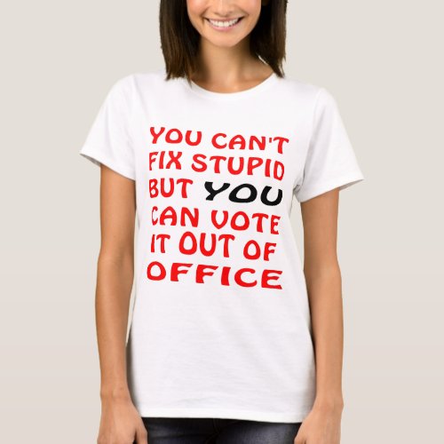You Cant Fix Stupid You Can Vote It Out Of Office T_Shirt