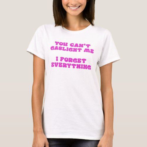 You Cant Gaslight I Forget Everything T_Shirt