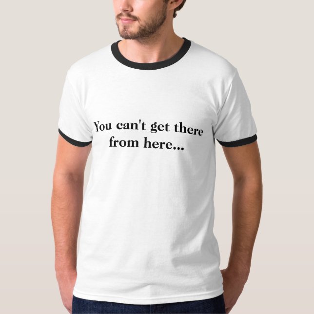You can't get there from here... T-Shirt (Front)