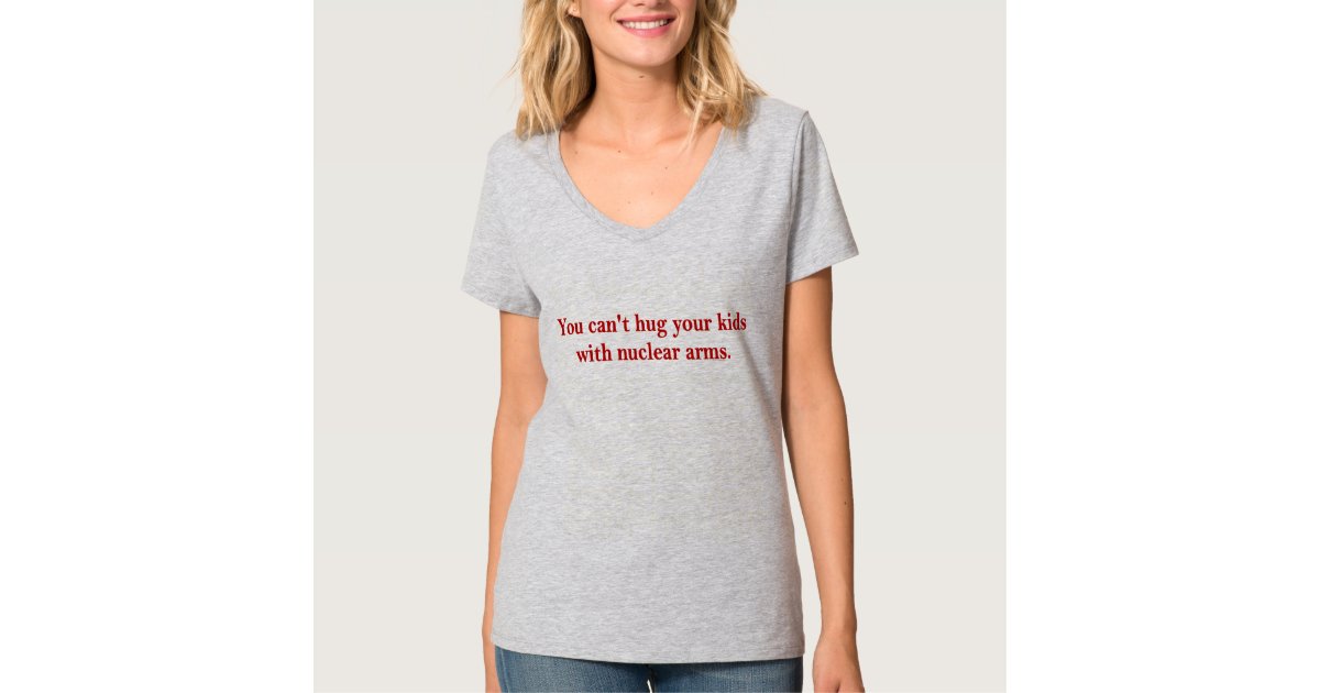 You Can't Hug Your Kids With Nuclear Arms T-Shirt | Zazzle