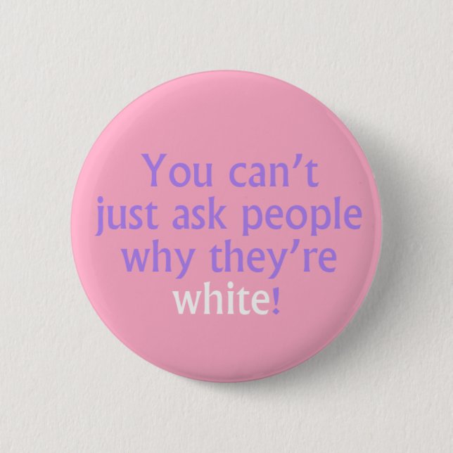 You can't just ask people why they're white! pinback button (Front)