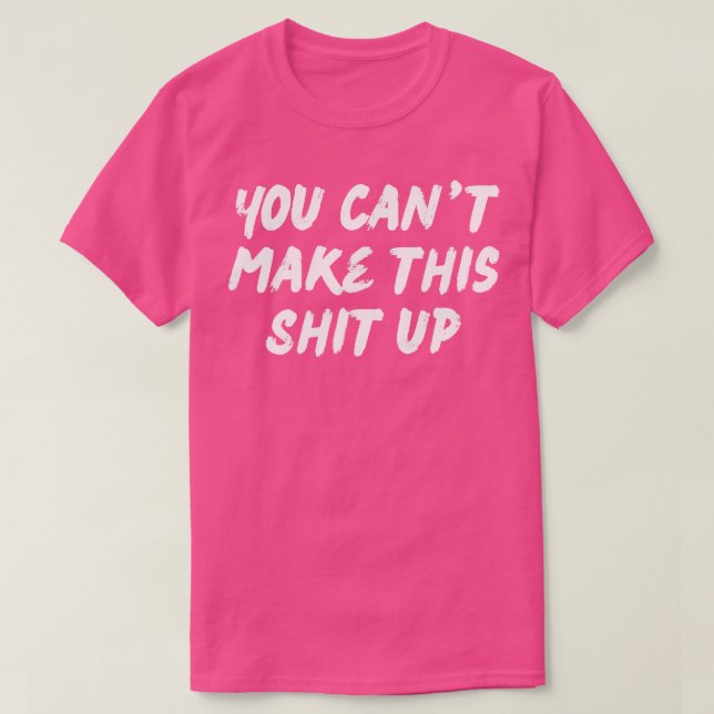 You Cant Make this Up Funny Sarcastic NSFW Rude In T-Shirt (Design Front)