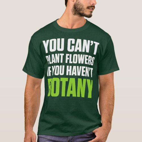 You Cant Plant A Flower If You Havent Botany White T_Shirt