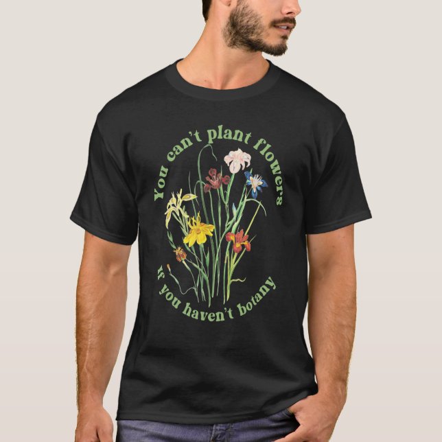 You Can't Plant flowers if You Haven't Botany 3 T-Shirt (Front)