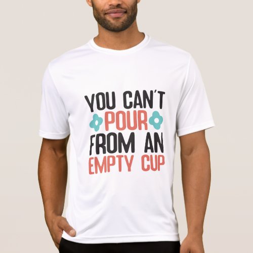 You cant pour from an empty cup T_Shirt