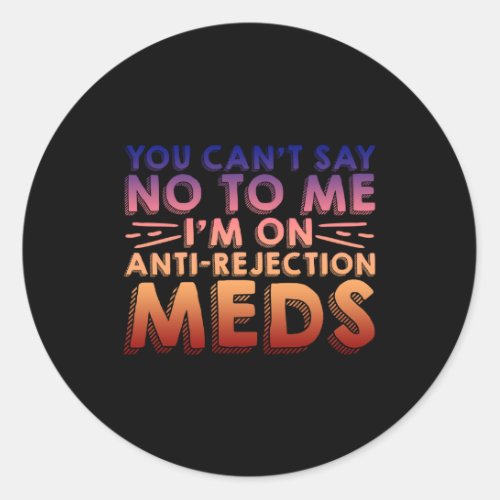 You Cant Say No To Me Im On Anti_Rejection Meds4 Classic Round Sticker