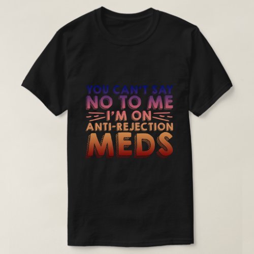 You Cant Say No To Me Im On Anti_Rejection Meds4 T_Shirt